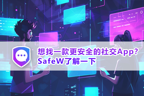 想找一款更安全的社交App？SafeW了解一下